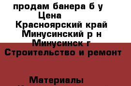 продам банера б/у. › Цена ­ 600 - Красноярский край, Минусинский р-н, Минусинск г. Строительство и ремонт » Материалы   . Красноярский край